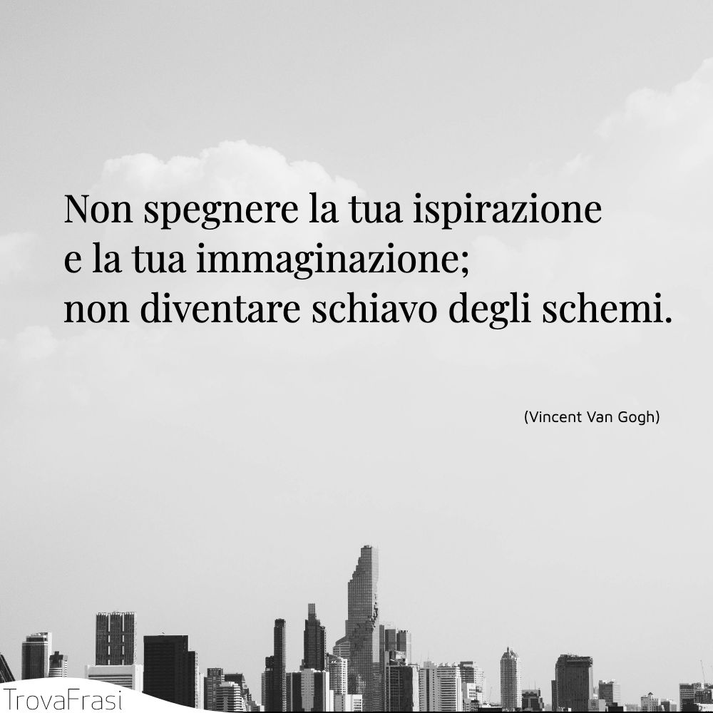 Non spegnere la tua ispirazione e la tua immaginazione; non diventare schiavo degli schemi.