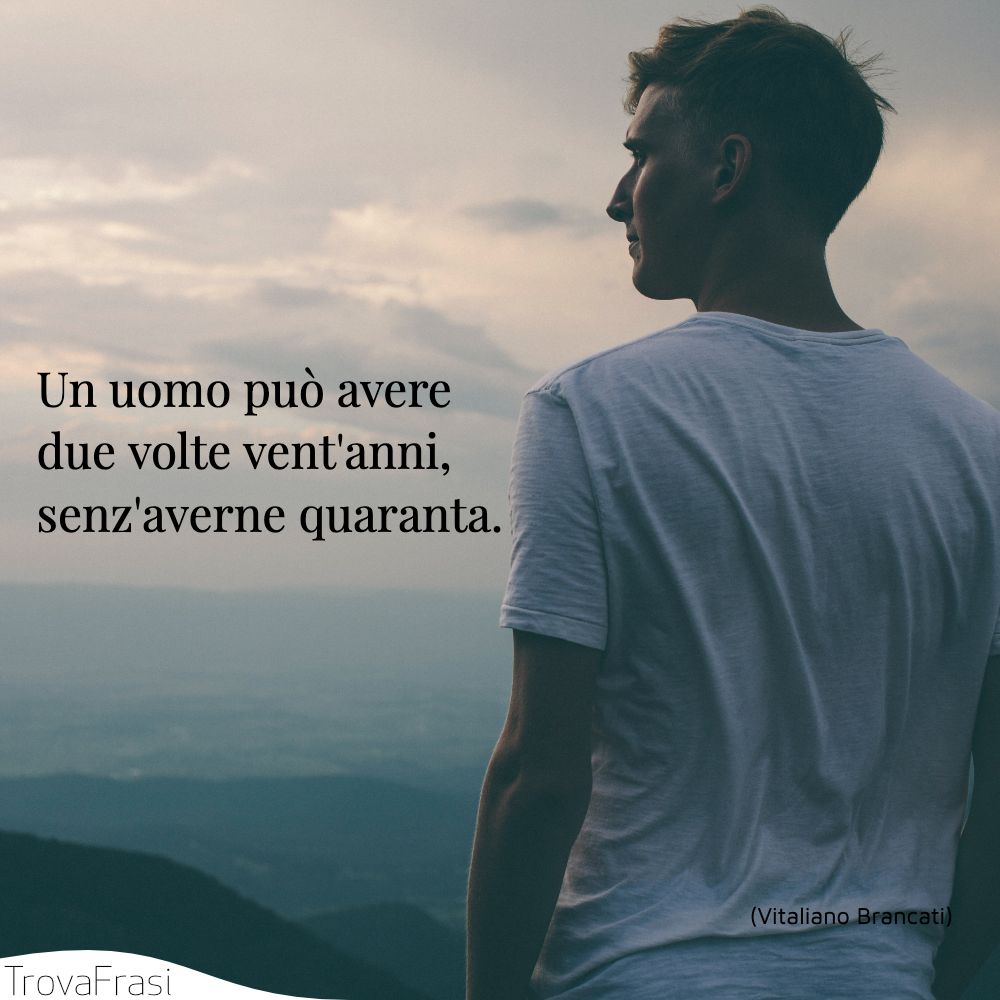 Un uomo può avere due volte vent'anni, senz'averne quaranta.