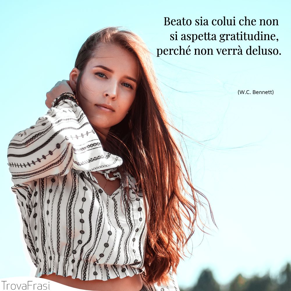 Beato sia colui che non si aspetta gratitudine, perché non verrà deluso.