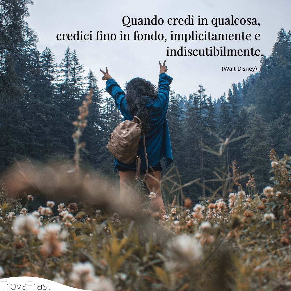 Quando credi in qualcosa, credici fino in fondo, implicitamente e indiscutibilmente.