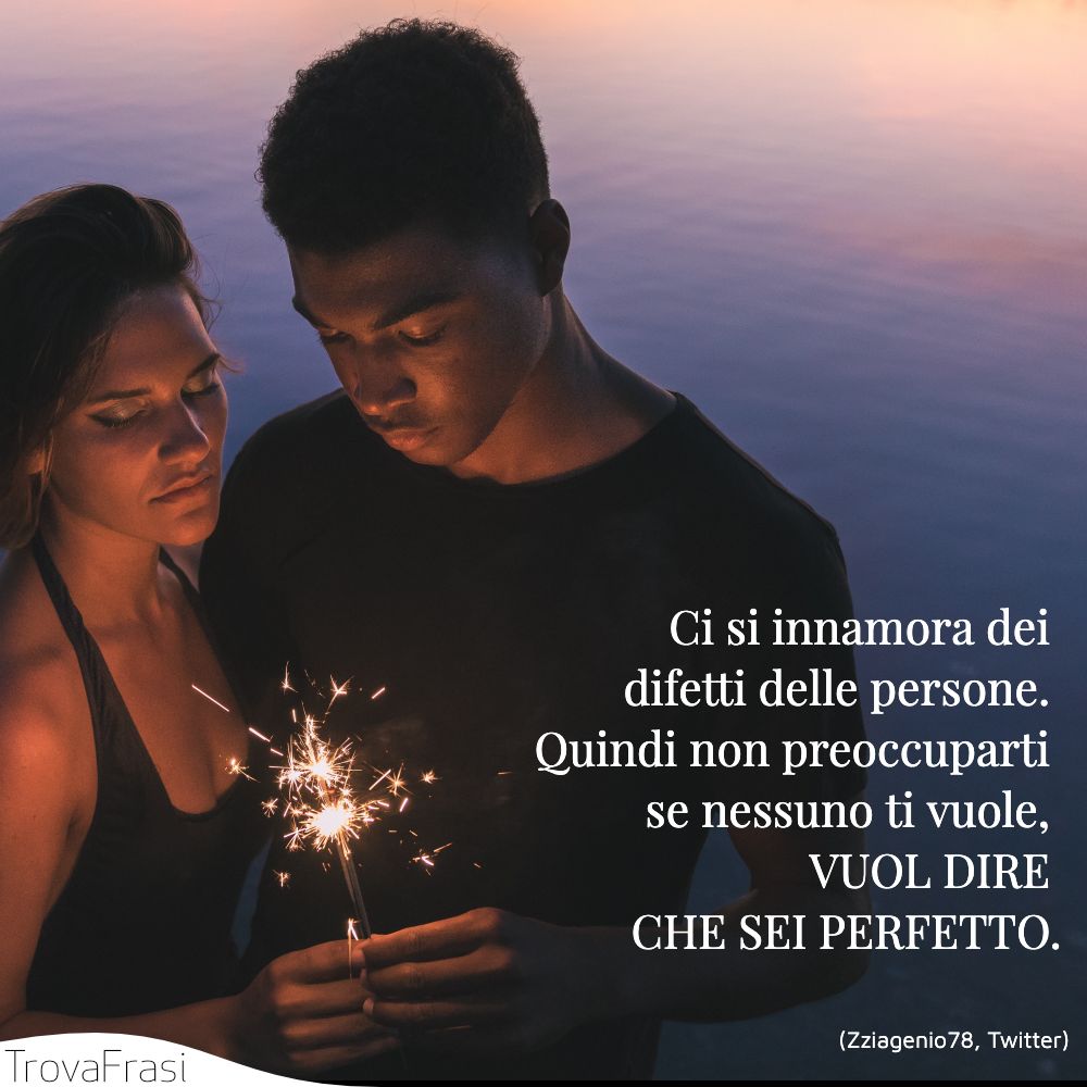 Ci si innamora dei difetti delle persone. Quindi non preoccuparti se nessuno ti vuole, VUOL DIRE CHE SEI PERFETTO.