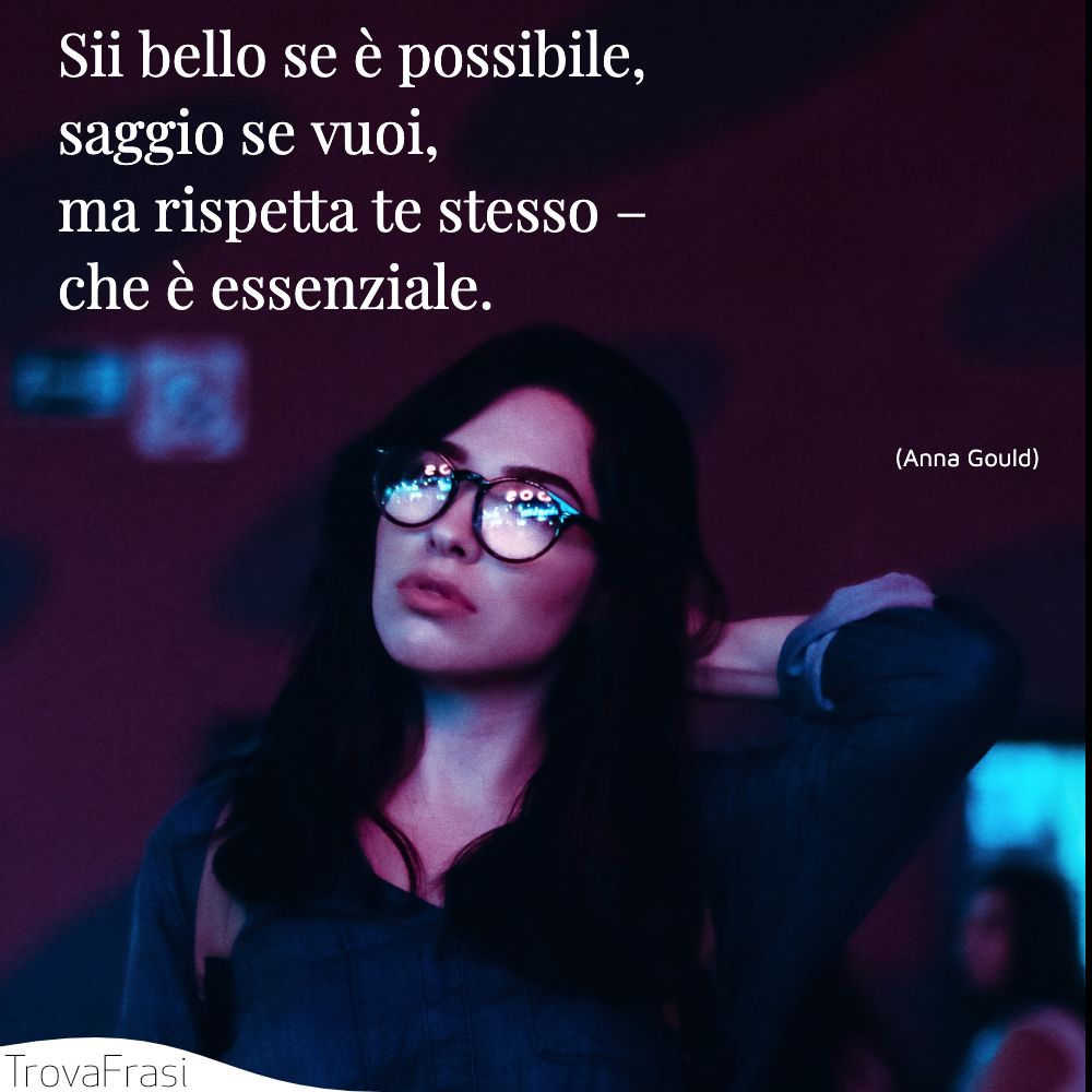 Sii bello se è possibile, saggio se vuoi, ma rispetta te stesso – che è essenziale.