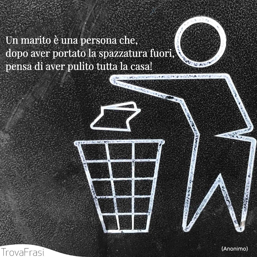 3) Un marito è una persona che, dopo aver portato la spazzatura fuori, pensa di aver pulito tutta la casa!