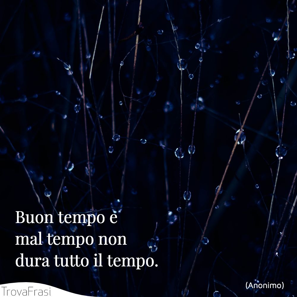 Buon tempo e mal tempo non dura tutto il tempo.