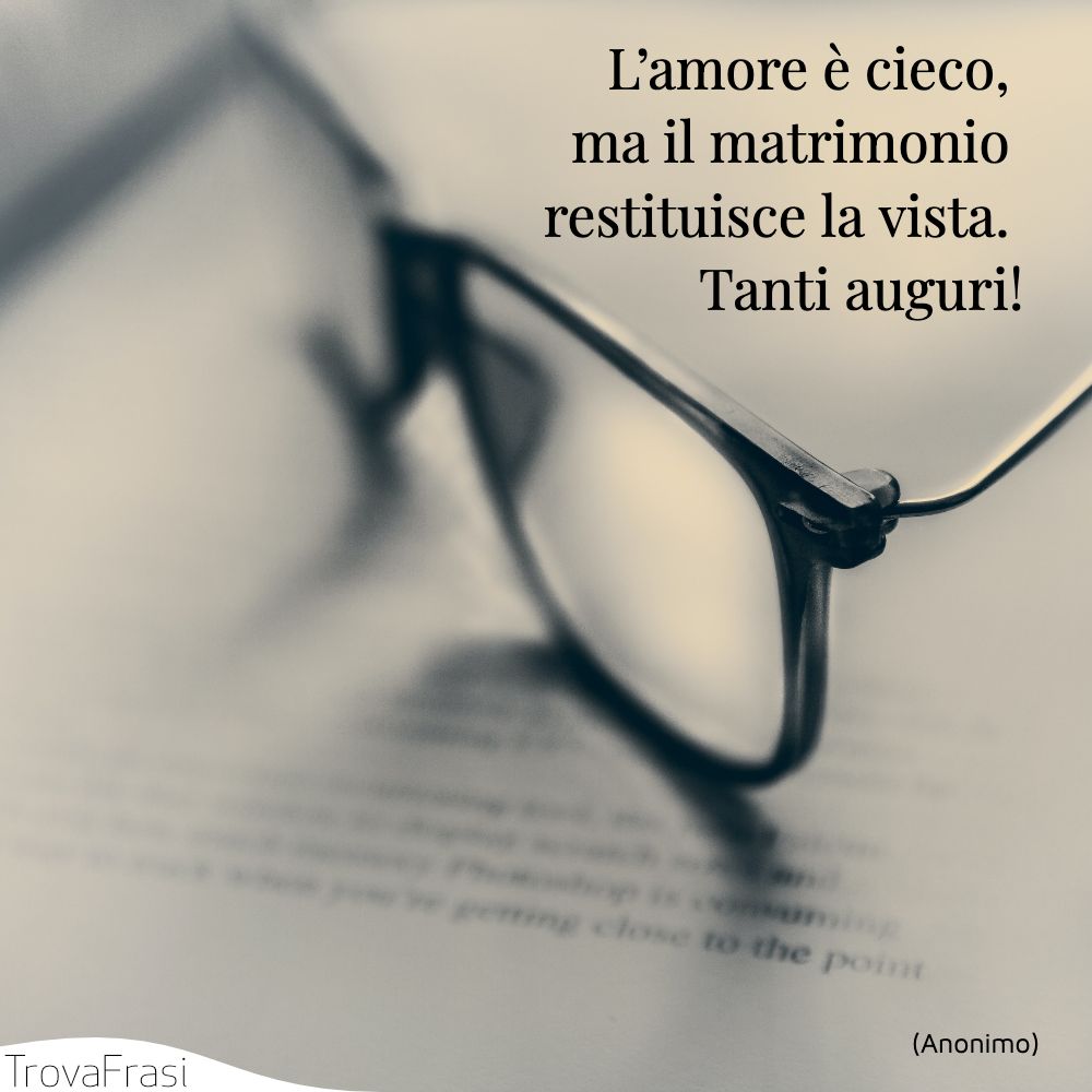 L’amore è cieco, ma il matrimonio restituisce la vista. Tanti auguri!