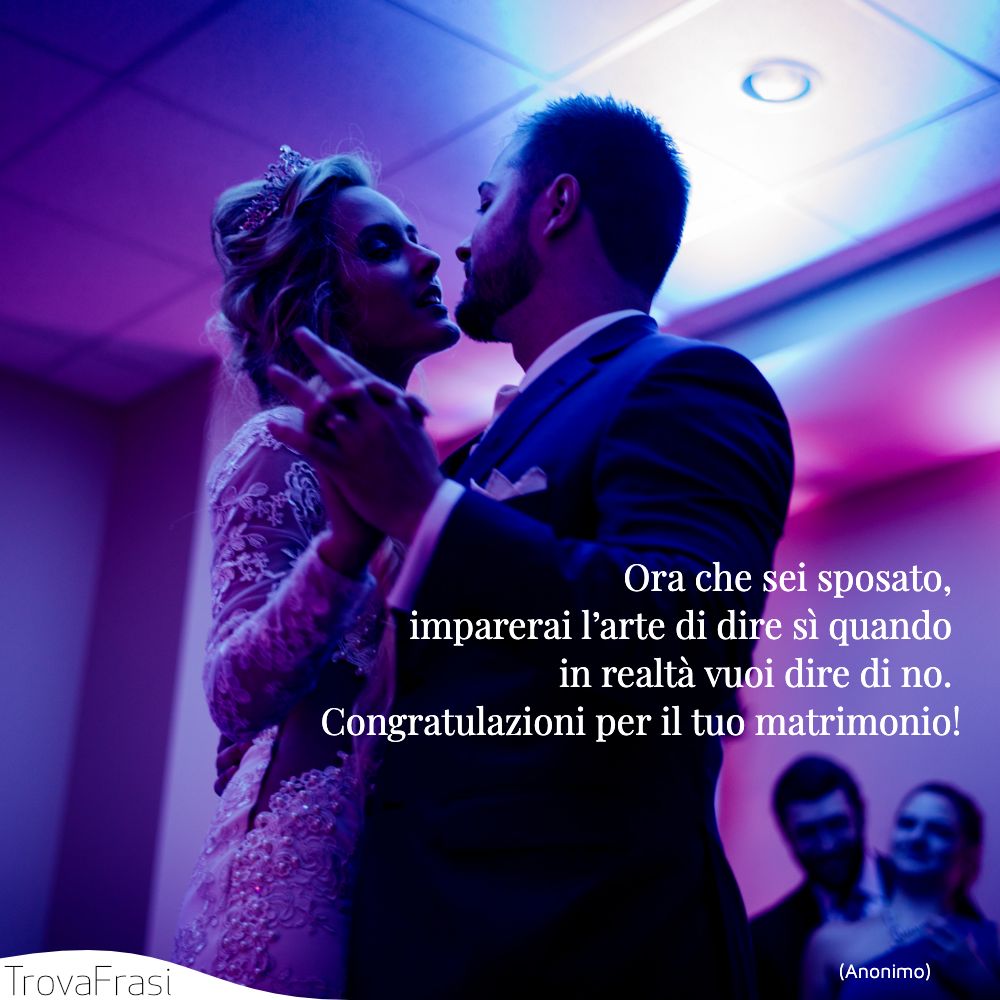 Ora che sei sposato, imparerai l’arte di dire sì quando in realtà vuoi dire di no. Congratulazioni per il tuo matrimonio!