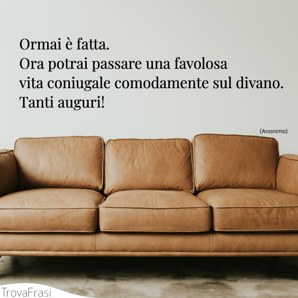 Ormai è fatta. Ora potrai passare una favolosa vita coniugale comodamente sul divano. Tanti auguri!