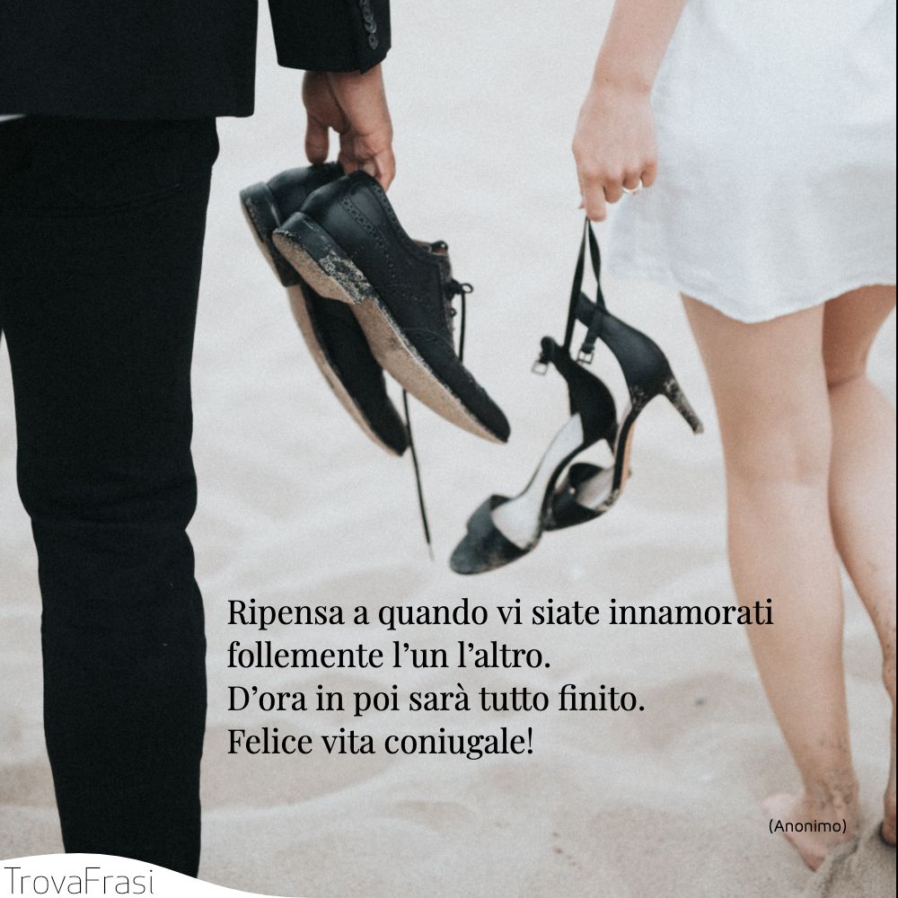 Ripensa a quando vi siate innamorati follemente l’un l’altro. D’ora in poi sarà tutto finito. Felice vita coniugale!