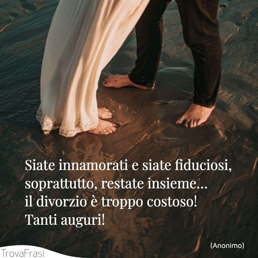 Siate innamorati e siate fiduciosi, soprattutto, restate insieme… il divorzio è troppo costoso! Tanti auguri!