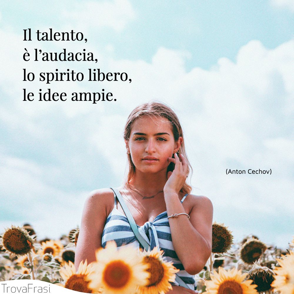 Il talento, è l’audacia, lo spirito libero, le idee ampie.