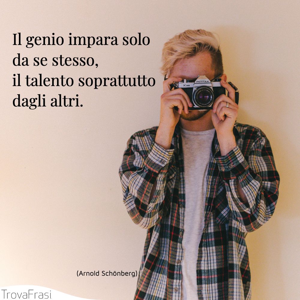 Il genio impara solo da se stesso, il talento soprattutto dagli altri.