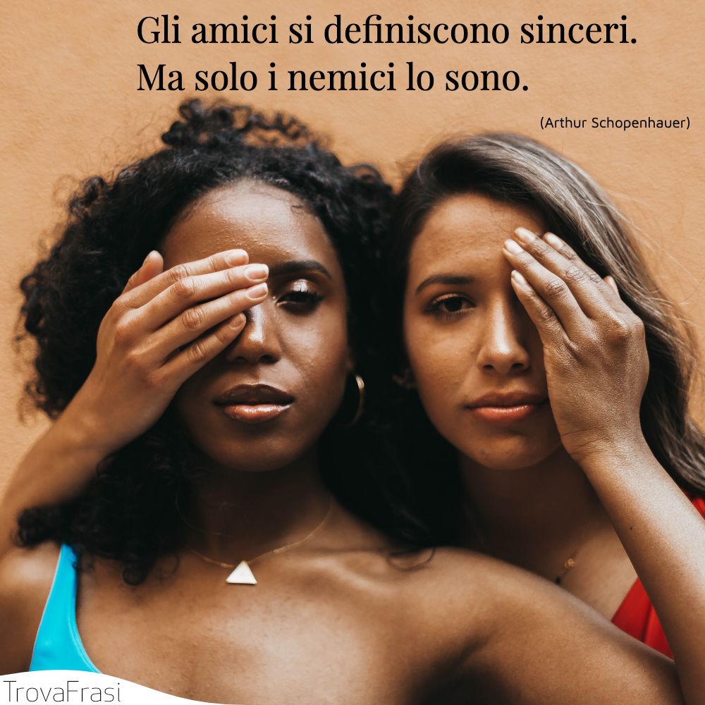 Gli amici si definiscono sinceri. Ma solo i nemici lo sono.