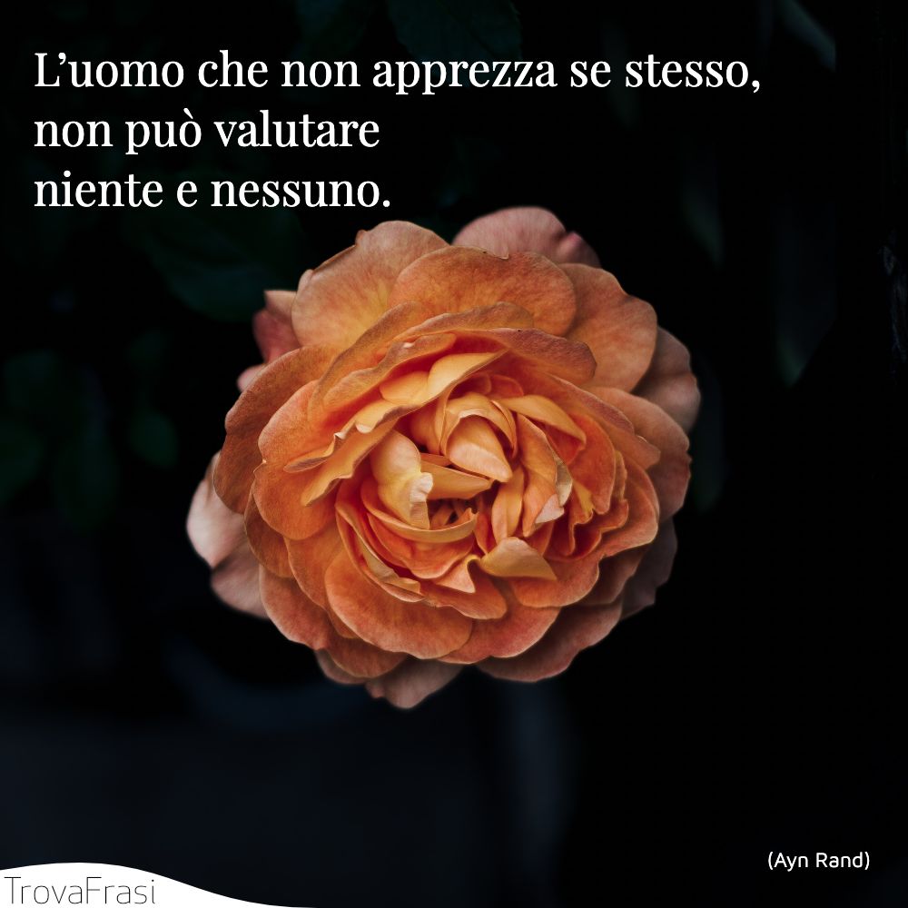 L’uomo che non apprezza se stesso, non può valutare niente e nessuno.