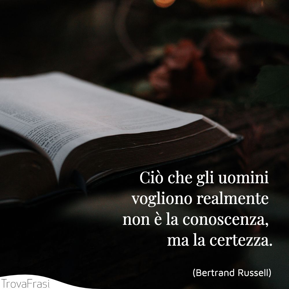 Ciò che gli uomini vogliono realmente non è la conoscenza, ma la certezza.