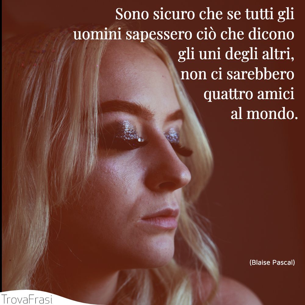 Sono sicuro che se tutti gli uomini sapessero ciò che dicono gli uni degli altri, non ci sarebbero quattro amici al mondo.