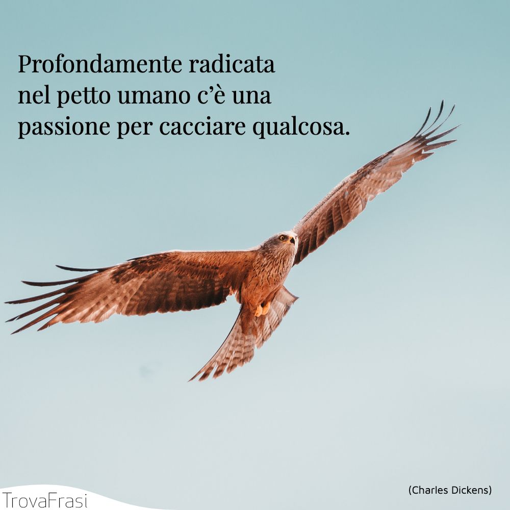 Profondamente radicata nel petto umano c’è una passione per cacciare qualcosa.