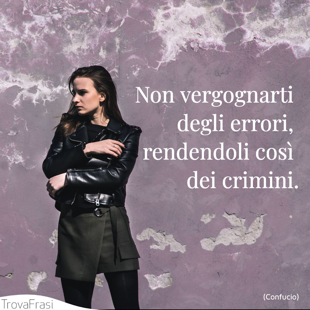 Non vergognarti degli errori, rendendoli così dei crimini.