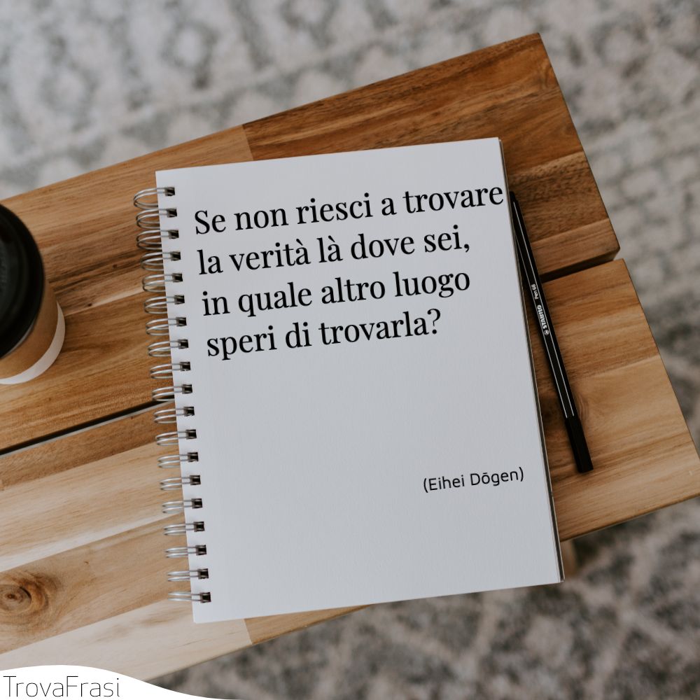 Se non riesci a trovare la verità là dove sei, in quale altro luogo speri di trovarla?