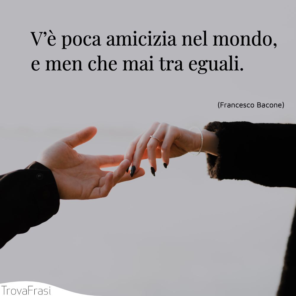 V’è poca amicizia nel mondo, e men che mai tra eguali.