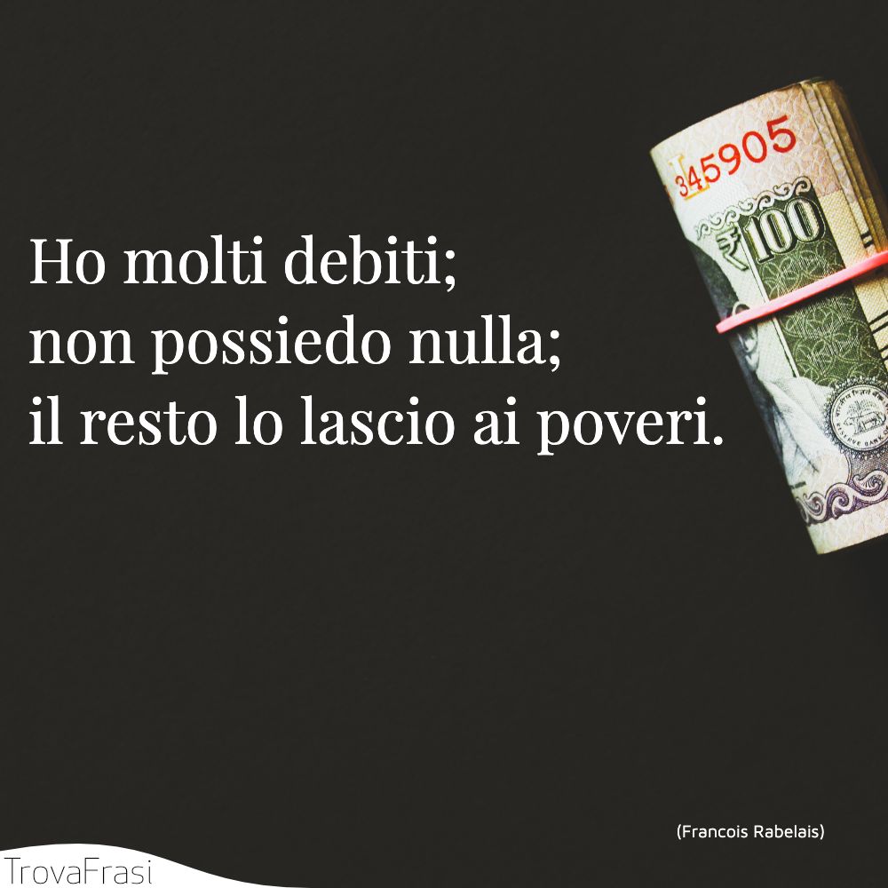 Ho molti debiti; non possiedo nulla; il resto lo lascio ai poveri.