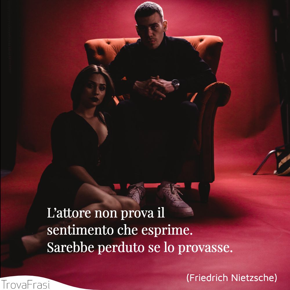L’attore non prova il sentimento che esprime. Sarebbe perduto se lo provasse.