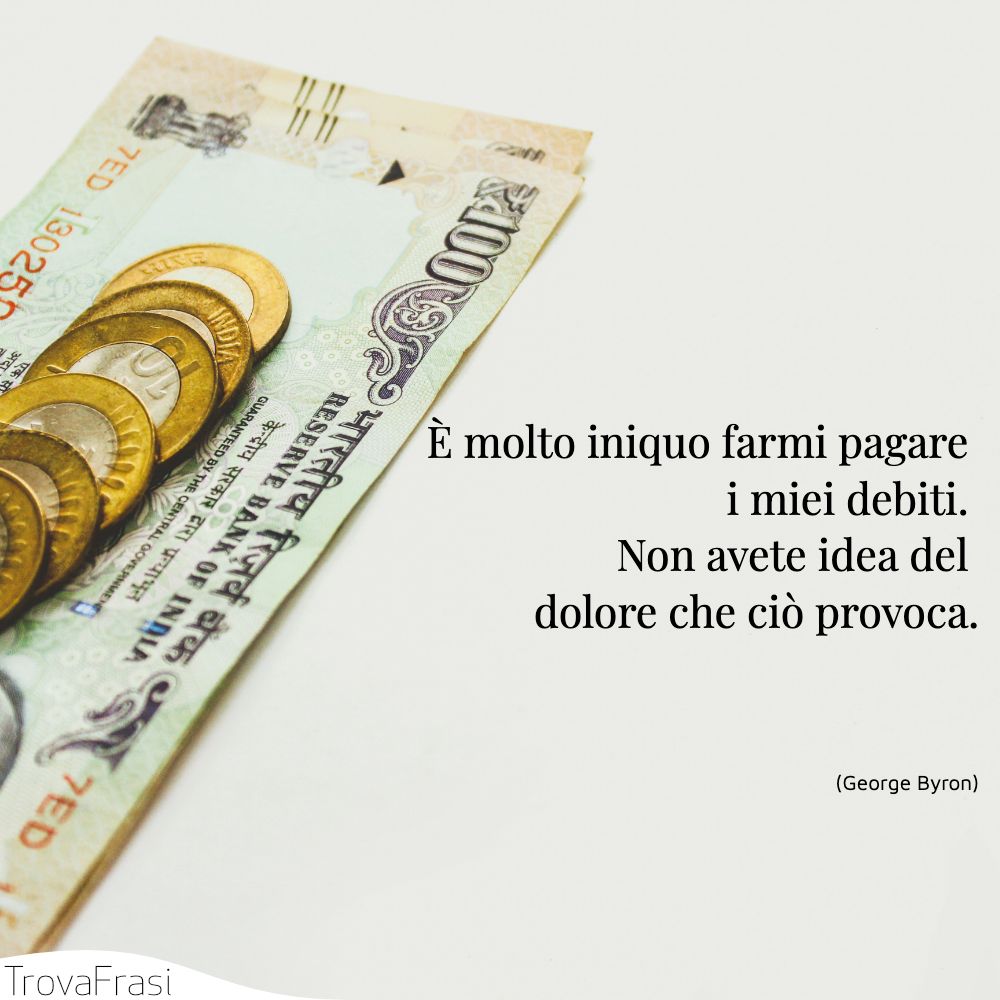 È molto iniquo farmi pagare i miei debiti. Non avete idea del dolore che ciò provoca.