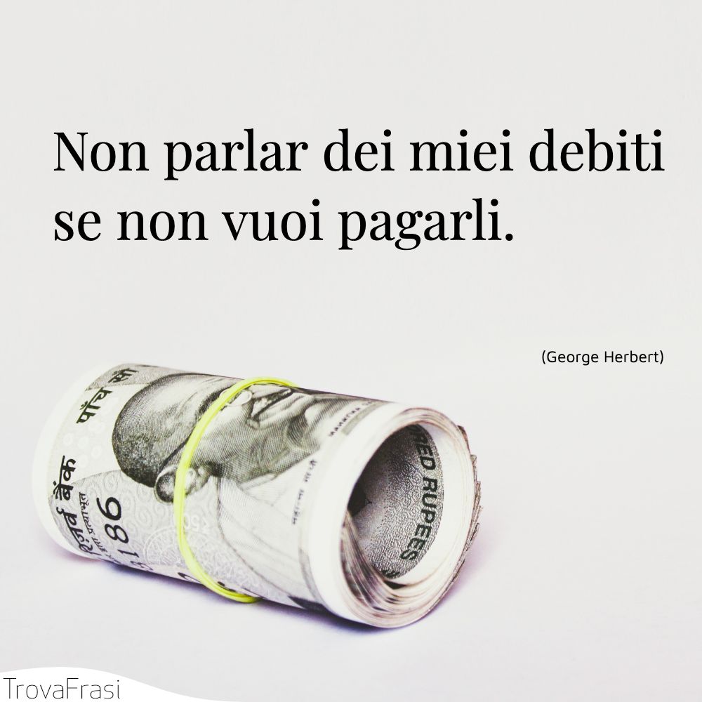 Non parlar dei miei debiti se non vuoi pagarli.