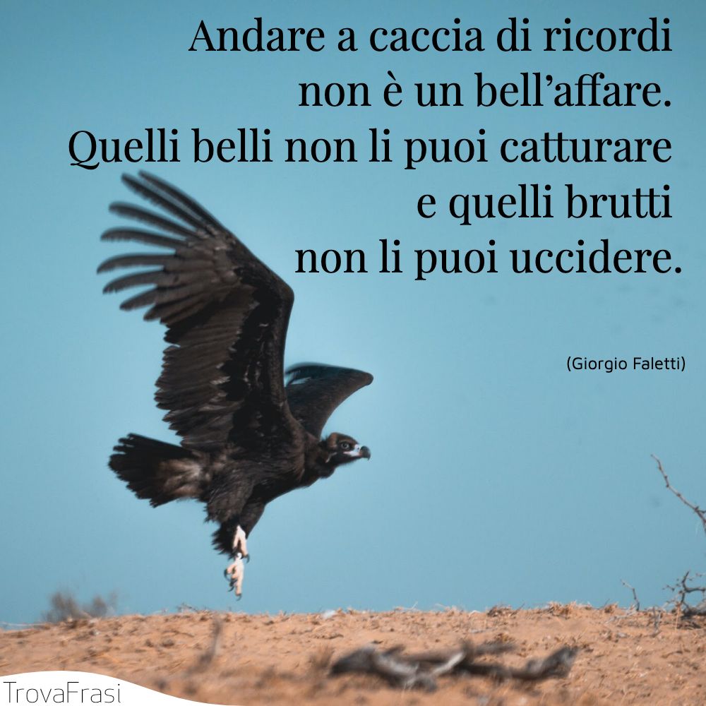 Andare a caccia di ricordi non è un bell’affare. Quelli belli non li puoi catturare e quelli brutti non li puoi uccidere.