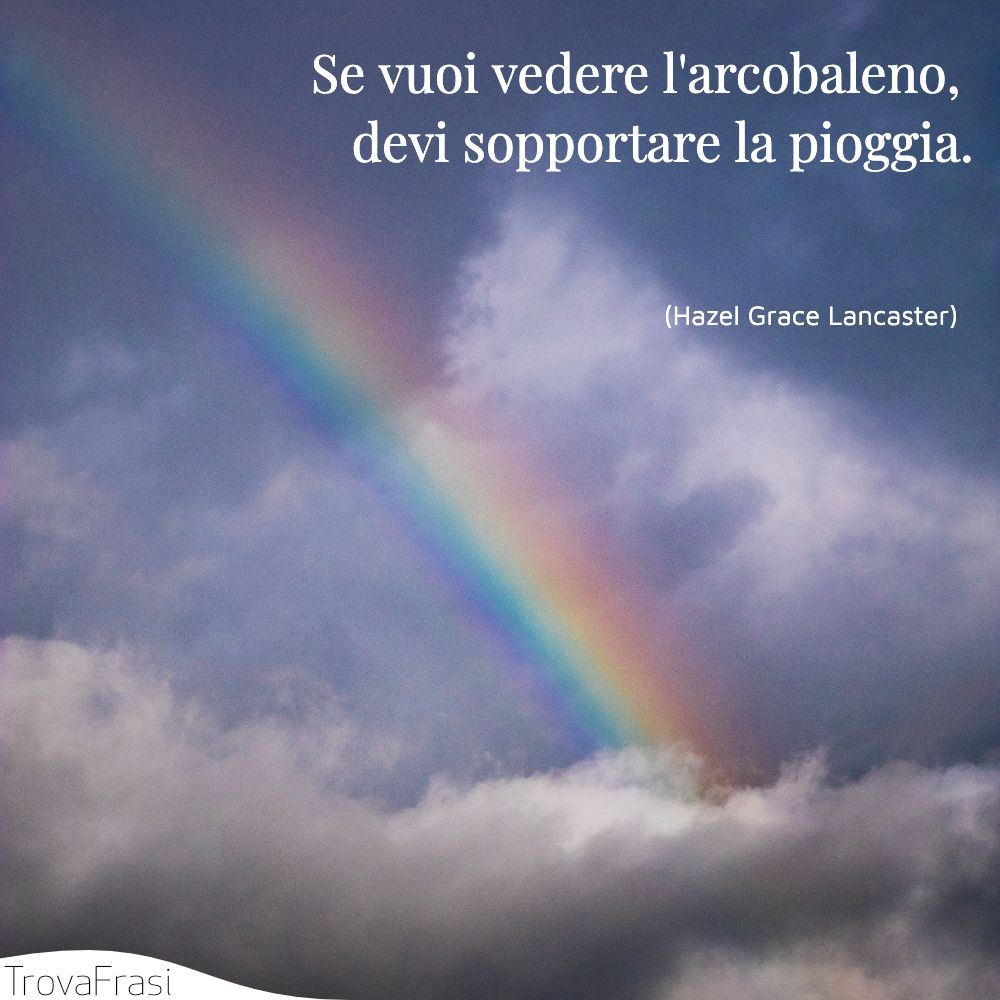 Se vuoi vedere l'arcobaleno, devi sopportare la pioggia.