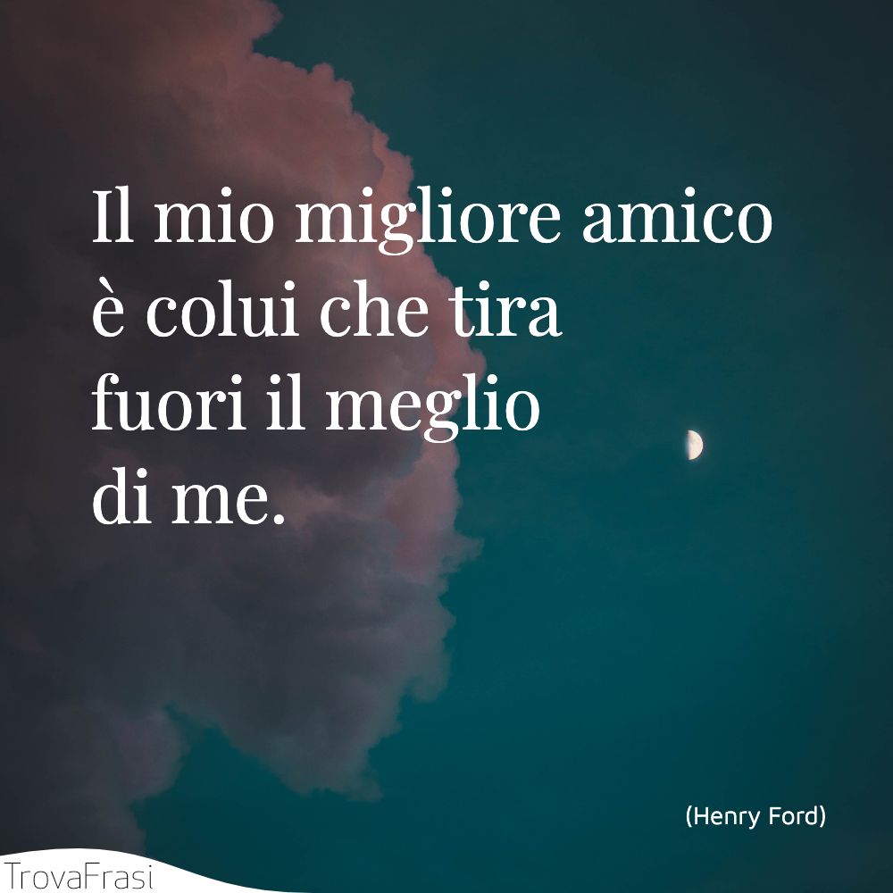 Il mio migliore amico è colui che tira fuori il meglio di me.