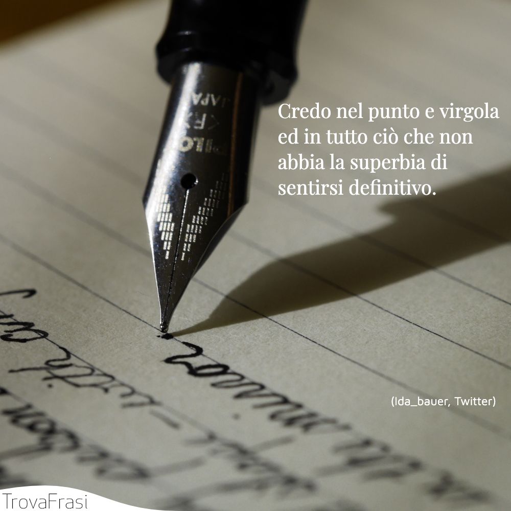 Credo nel punto e virgola ed in tutto ciò che non abbia la superbia di sentirsi definitivo.