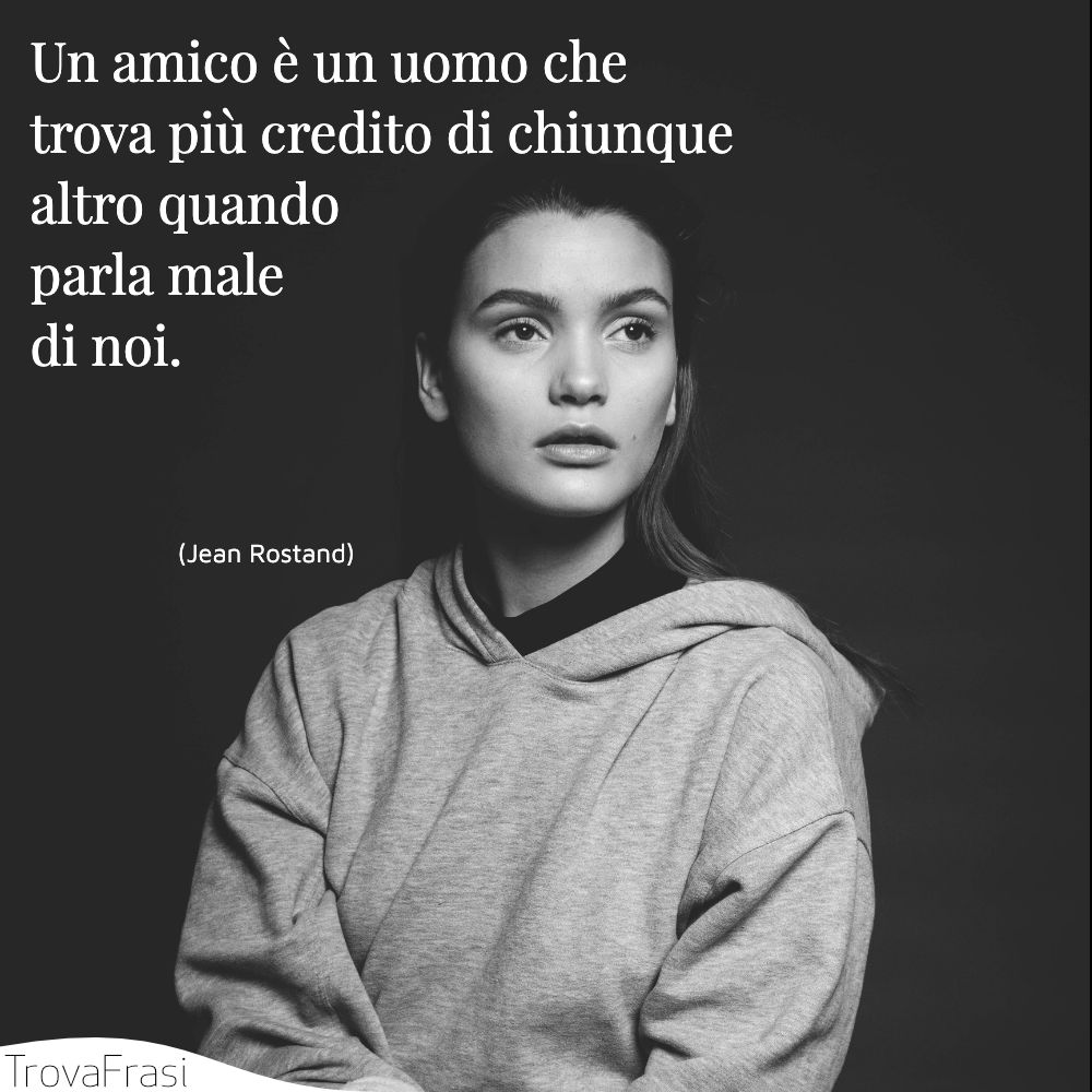 Un amico è un uomo che trova più credito di chiunque altro quando parla male di noi.