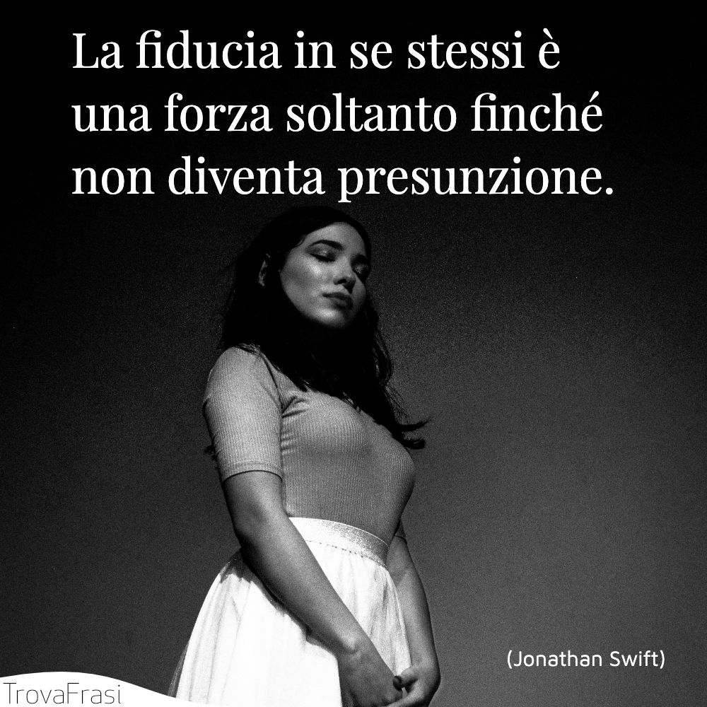 La fiducia in se stessi è una forza soltanto finché non diventa presunzione.