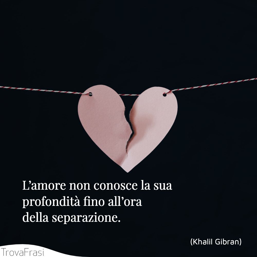 L’amore non conosce la sua profondità fino all’ora della separazione.