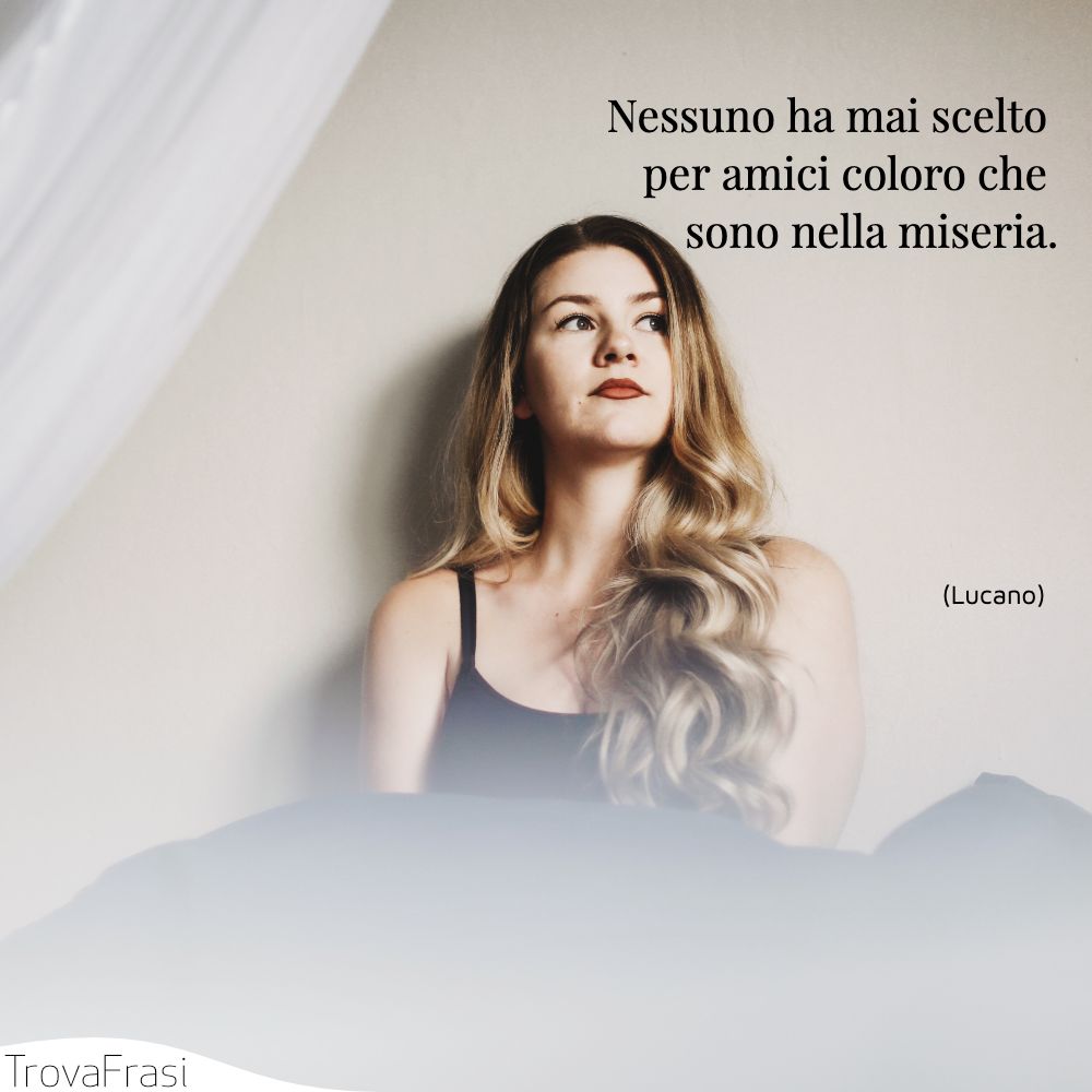 Nessuno ha mai scelto per amici coloro che sono nella miseria.