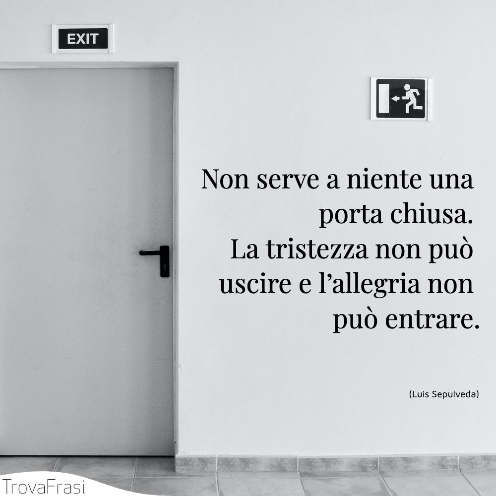 Non serve a niente una porta chiusa. La tristezza non può uscire e l’allegria non può entrare.