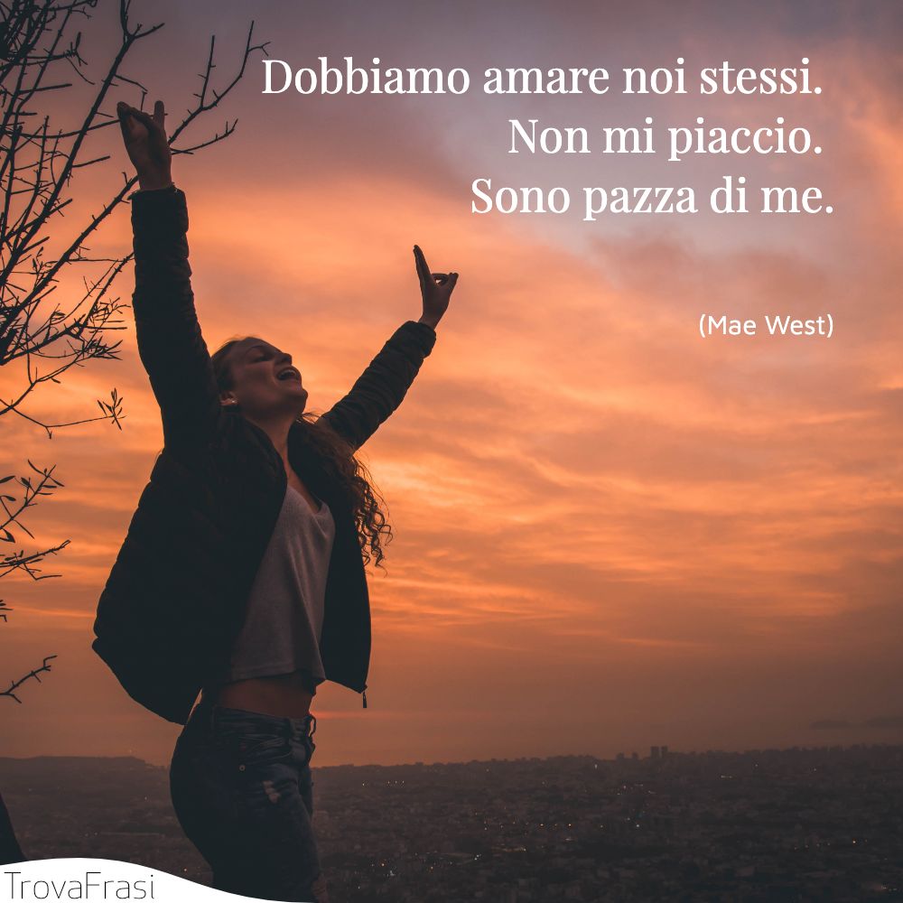 Dobbiamo amare noi stessi. Non mi piaccio. Sono pazza di me.