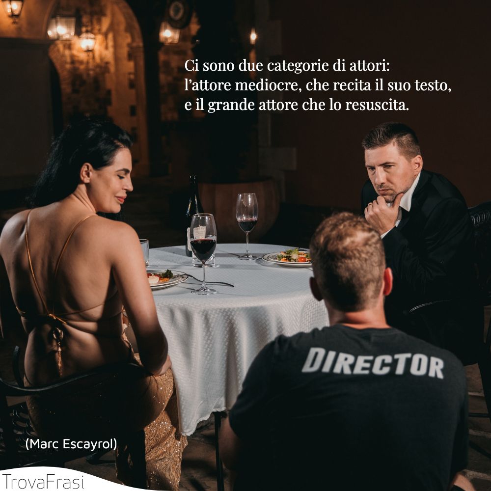 Ci sono due categorie di attori: l’attore mediocre, che recita il suo testo, e il grande attore che lo resuscita.