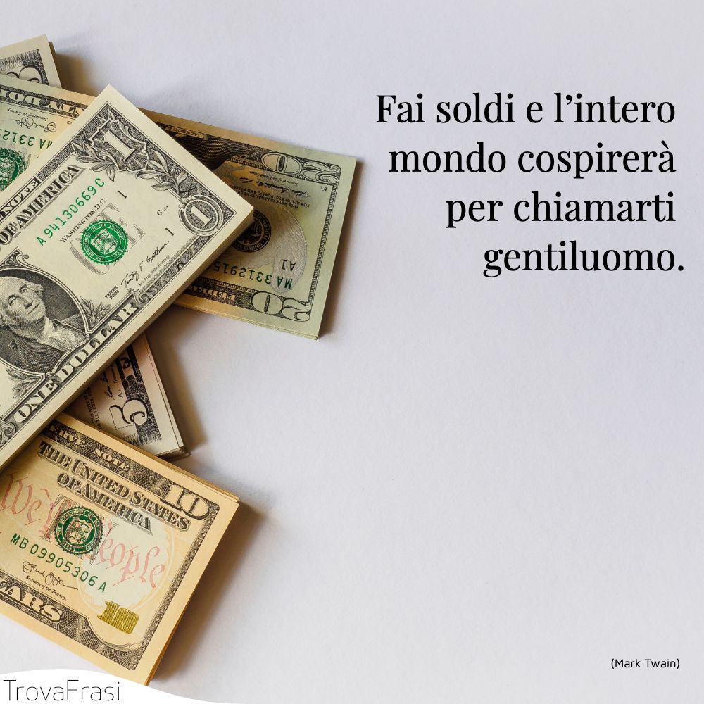 Fai soldi e l’intero mondo cospirerà per chiamarti gentiluomo.