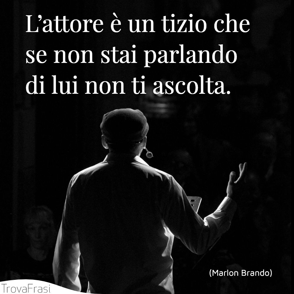 L’attore è un tizio che se non stai parlando di lui non ti ascolta.