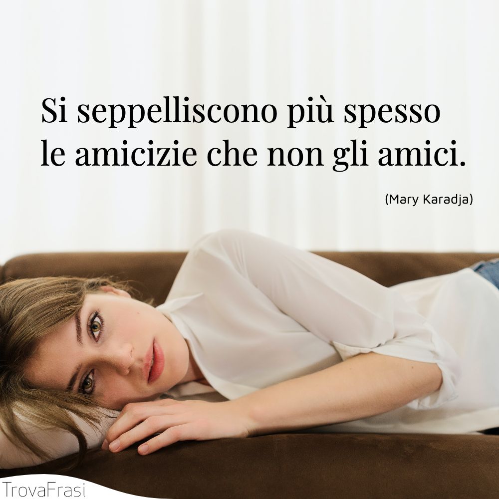 Si seppelliscono più spesso le amicizie che non gli amici.