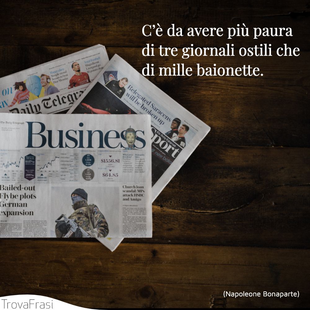 C’è da avere più paura di tre giornali ostili che di mille baionette.