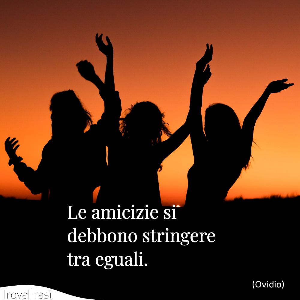Le amicizie si debbono stringere tra eguali.