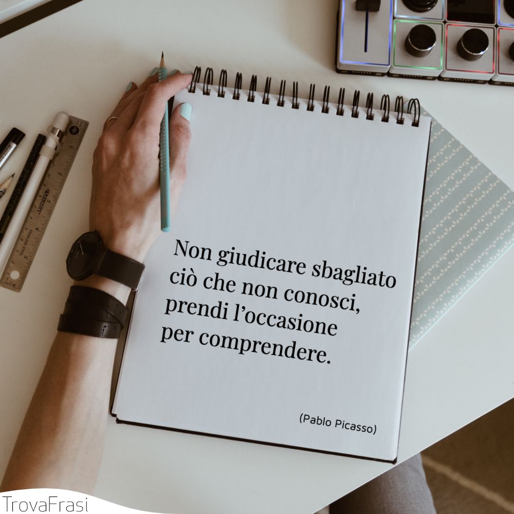 Non giudicare sbagliato ciò che non conosci, prendi l’occasione per comprendere.