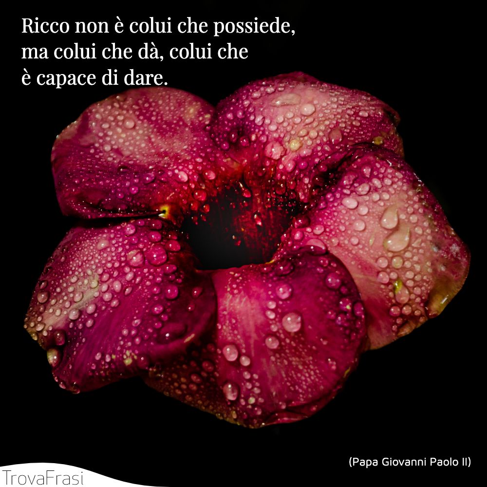 Ricco non è colui che possiede, ma colui che dà, colui che è capace di dare.