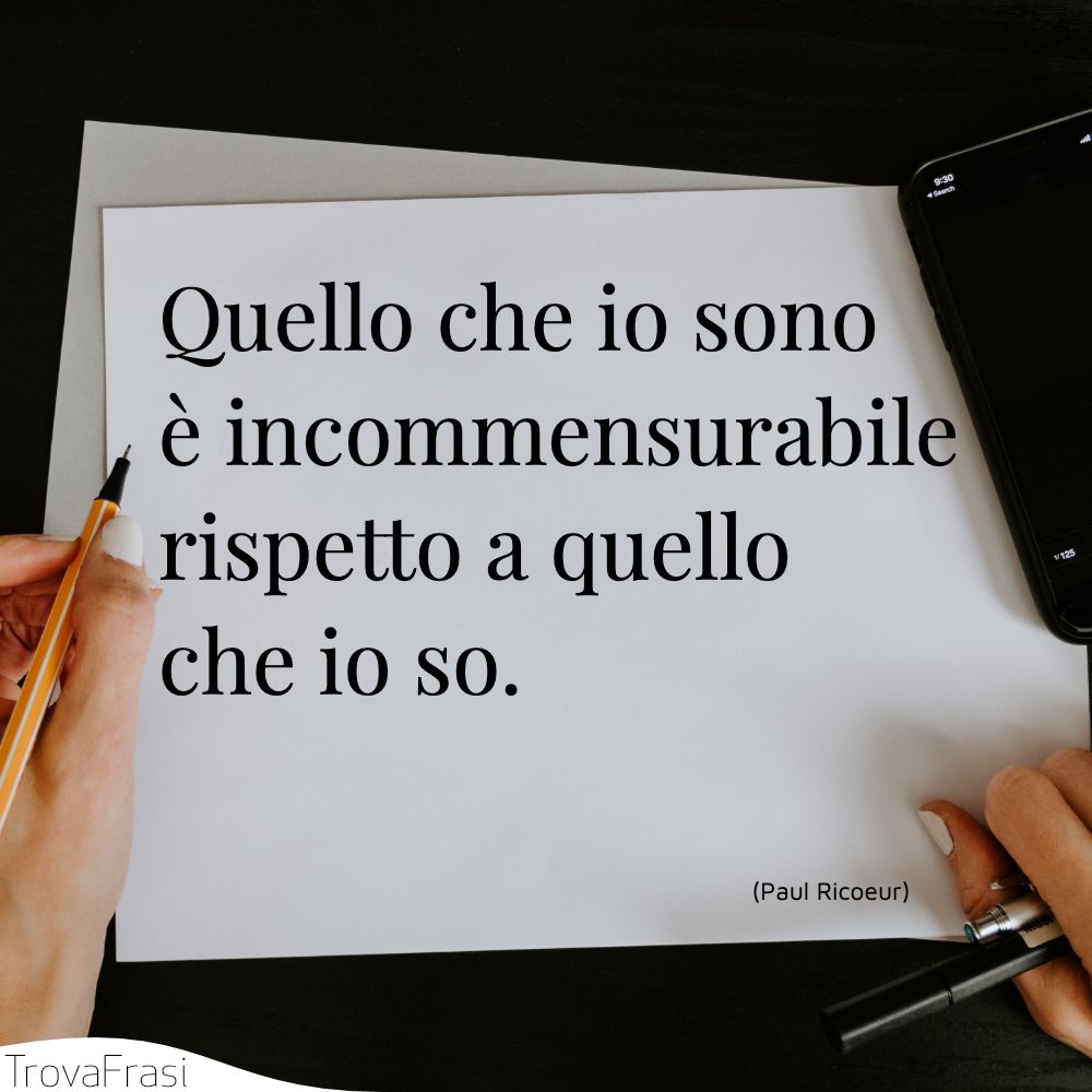 Quello che io sono è incommensurabile rispetto a quello che io so.