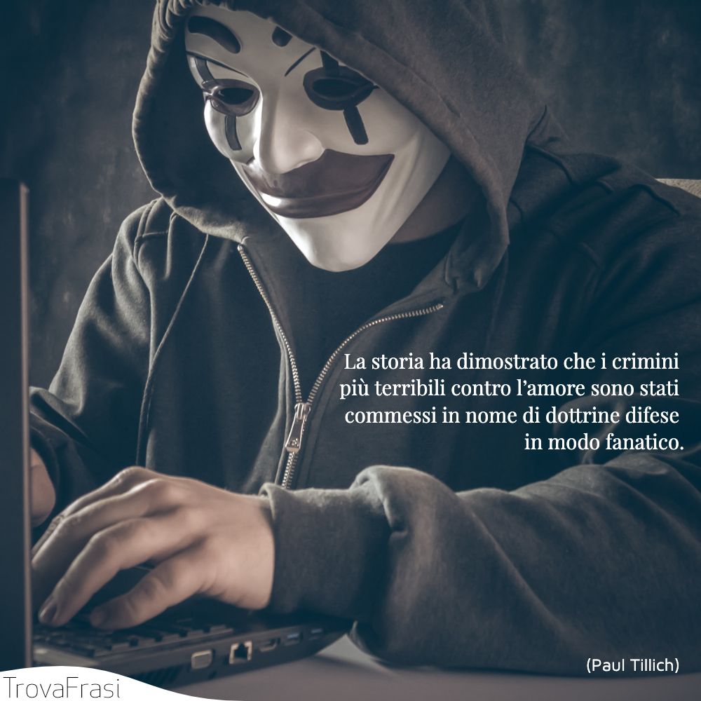 La storia ha dimostrato che i crimini più terribili contro l’amore sono stati commessi in nome di dottrine difese in modo fanatico.