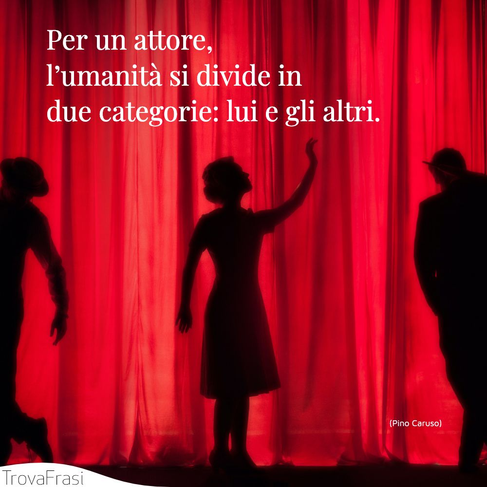 Per un attore, l’umanità si divide in due categorie: lui e gli altri.