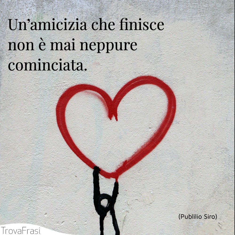 Un’amicizia che finisce non è mai neppure cominciata.