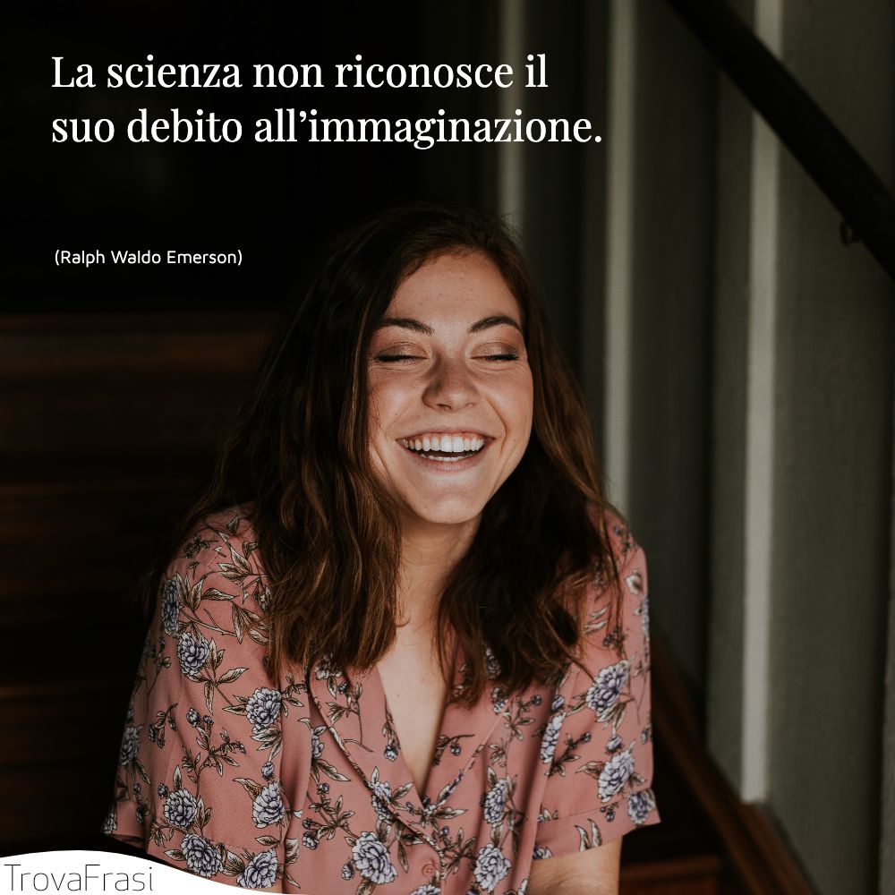 La scienza non riconosce il suo debito all’immaginazione.